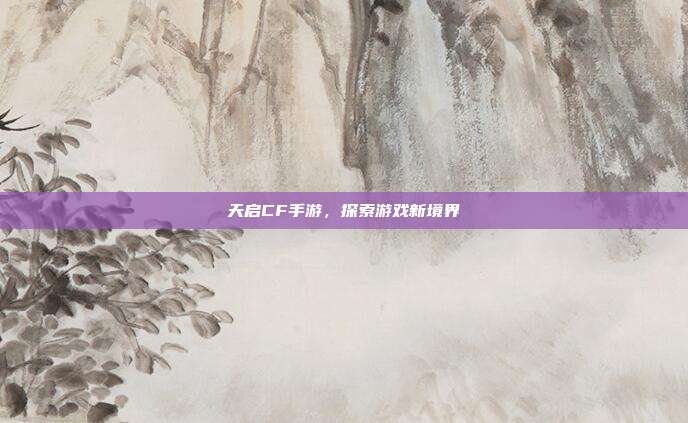 天启CF手游,探索游戏新境界