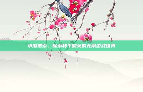 小度搜索,探索和平精英的无限游戏世界
