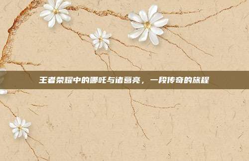 王者荣耀中的哪吒与诸葛亮,一段传奇的旅程