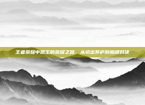 王者荣耀中凯王的荣耀之路,从初出茅庐到巅峰对决