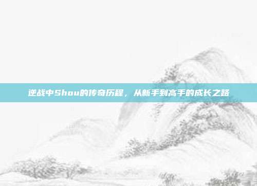 逆战中Shou的传奇历程,从新手到高手的成长之路