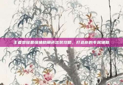 王者荣耀最强辅助角色出装攻略,打造你的专属辅助