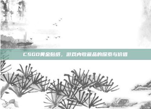 CSGO黄金贴纸,游戏内收藏品的探索与价值