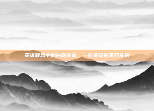 英雄联盟中的白剑传奇,一位英雄的不朽传说