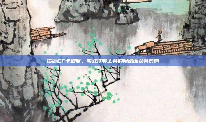 揭秘CF卡秒器,游戏作弊工具的阴暗面及其影响