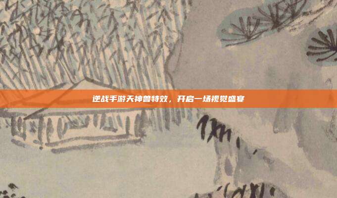 逆战手游天神兽特效,开启一场视觉盛宴