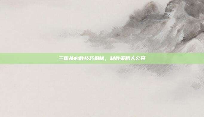 三国杀必胜技巧揭秘,制胜策略大公开