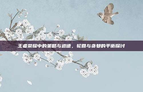 王者荣耀中的策略与道德,轮回与贪婪的平衡探讨