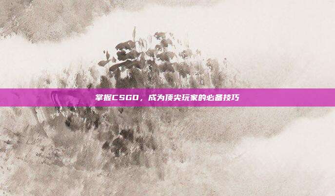 掌握CSGO,成为顶尖玩家的必备技巧