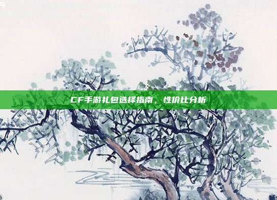 CF手游礼包选择指南,性价比分析