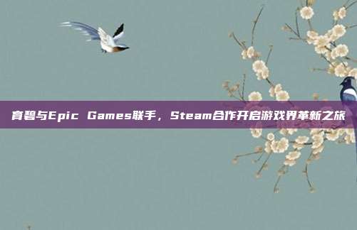 育碧与Epic Games联手,Steam合作开启游戏界革新之旅