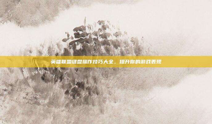 英雄联盟键盘操作技巧大全,提升你的游戏表现