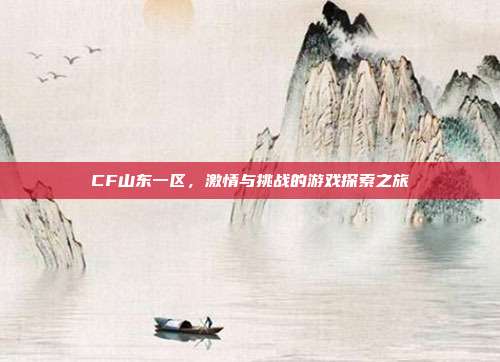 CF山东一区,激情与挑战的游戏探索之旅