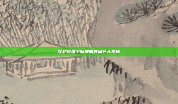 穿越火线全新皮肤与角色大揭秘