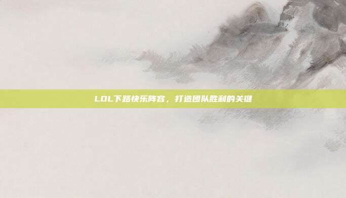 LOL下路快乐阵容,打造团队胜利的关键