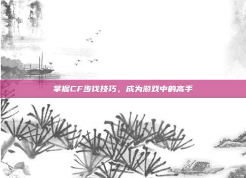 掌握CF步伐技巧,成为游戏中的高手