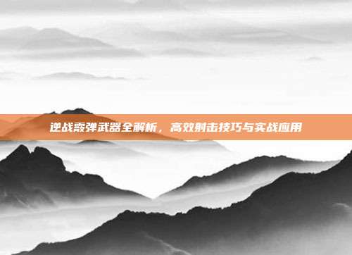 逆战霰弹武器全解析,高效射击技巧与实战应用