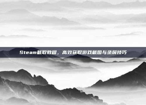 Steam截取教程,高效获取游戏截图与录屏技巧