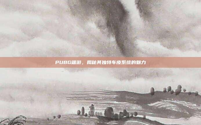 PUBG端游,揭秘其独特车皮系统的魅力