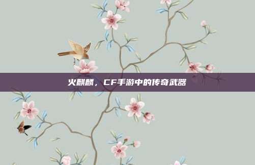 火麒麟,CF手游中的传奇武器