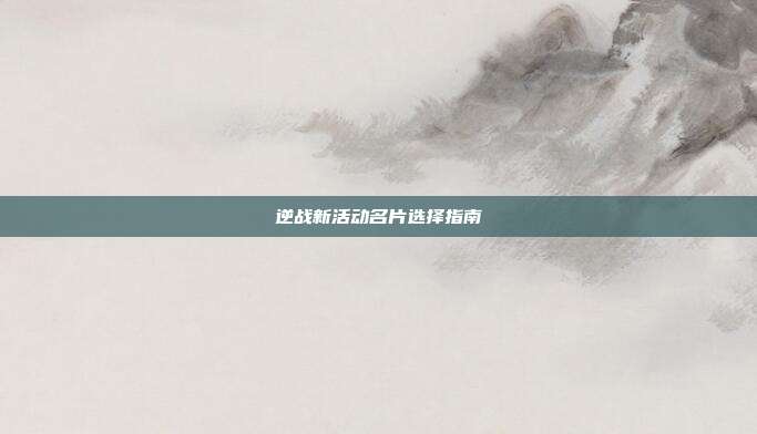 逆战新活动名片选择指南