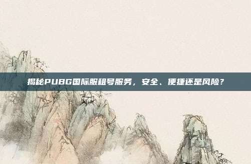 揭秘PUBG国际服租号服务,安全、便捷还是风险?