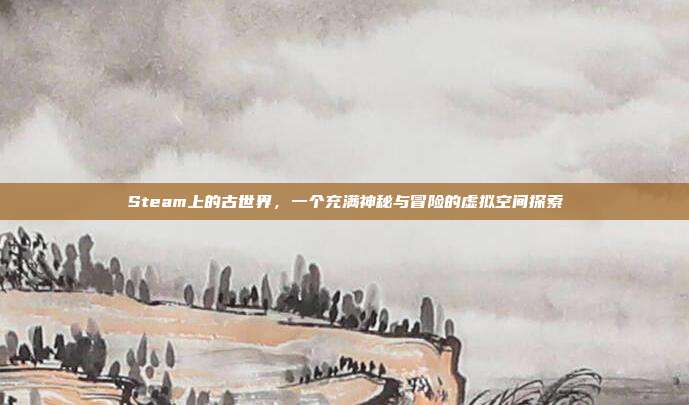 Steam上的古世界,一个充满神秘与冒险的虚拟空间探索