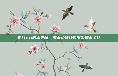 逆战110版本更新,语音功能缺失引发玩家关注