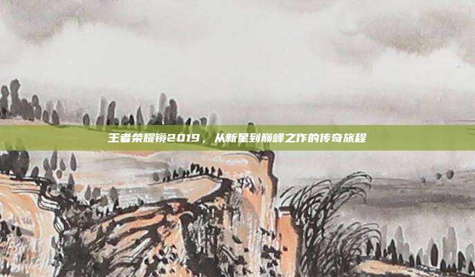 王者荣耀镜2019,从新星到巅峰之作的传奇旅程