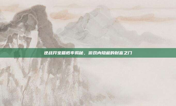 逆战开宝箱概率揭秘,游戏内隐藏的财富之门