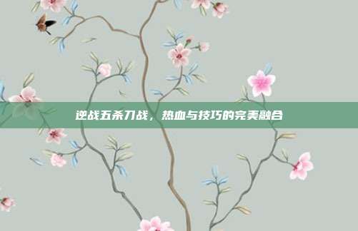 逆战五杀刀战,热血与技巧的完美融合