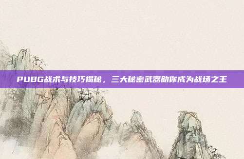 PUBG战术与技巧揭秘,三大秘密武器助你成为战场之王