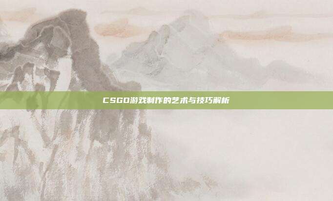 CSGO游戏制作的艺术与技巧解析