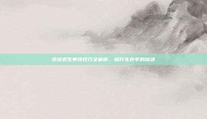 绝地求生单排技巧全解析,提升生存率的秘诀