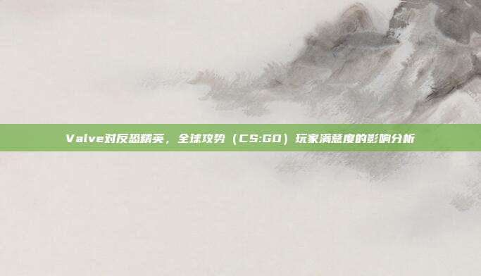 Valve对反恐精英,全球攻势(CS:GO)玩家满意度的影响分析