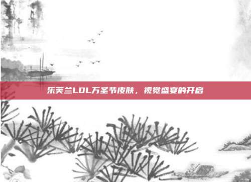 乐芙兰LOL万圣节皮肤,视觉盛宴的开启