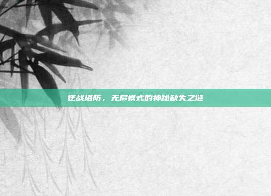 逆战塔防,无尽模式的神秘缺失之谜