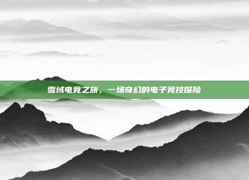 雪域电竞之旅,一场奇幻的电子竞技探险