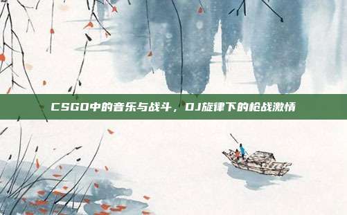 CSGO中的音乐与战斗,DJ旋律下的枪战激情