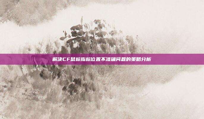 解决CF鼠标指标位置不准确问题的策略分析