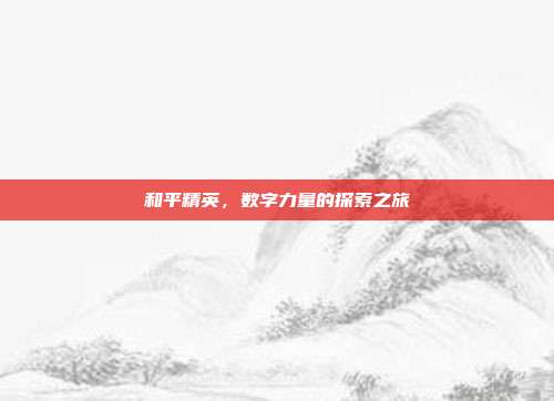 和平精英,数字力量的探索之旅