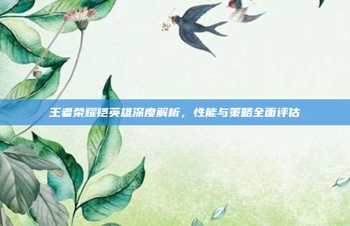王者荣耀铠英雄深度解析,性能与策略全面评估