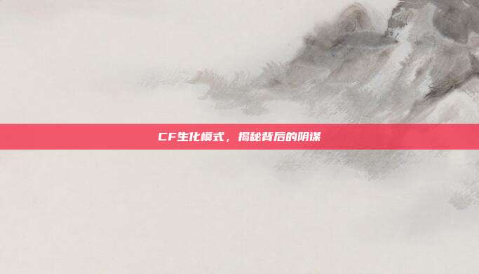 CF生化模式,揭秘背后的阴谋