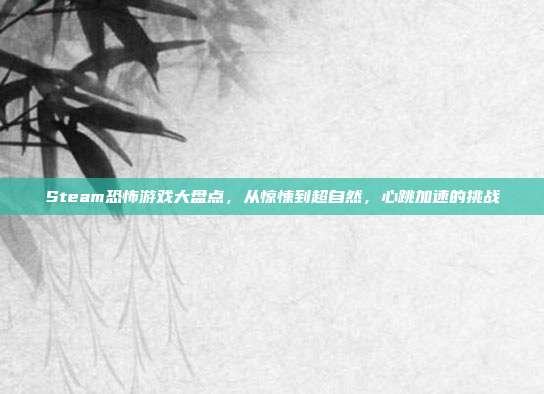 Steam恐怖游戏大盘点,从惊悚到超自然,心跳加速的挑战