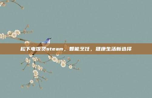 松下电饭煲steam,智能烹饪,健康生活新选择