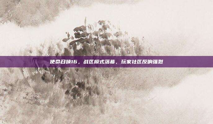 使命召唤16,战区模式落幕,玩家社区反响强烈
