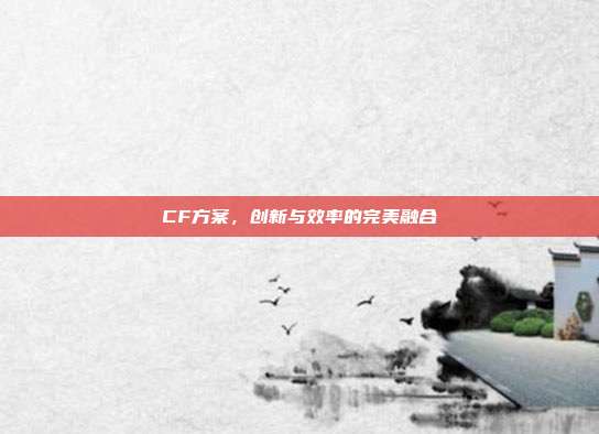 CF方案,创新与效率的完美融合