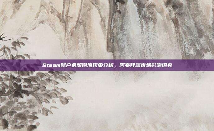 Steam账户余额倒流现象分析,阿塞拜疆市场影响探究