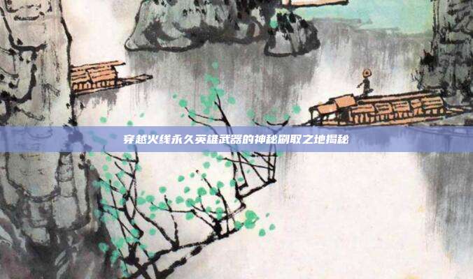 穿越火线永久英雄武器的神秘刷取之地揭秘