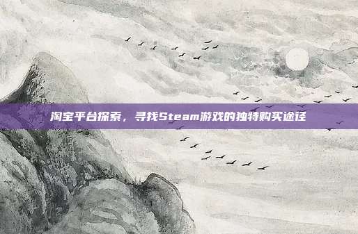淘宝平台探索,寻找Steam游戏的独特购买途径